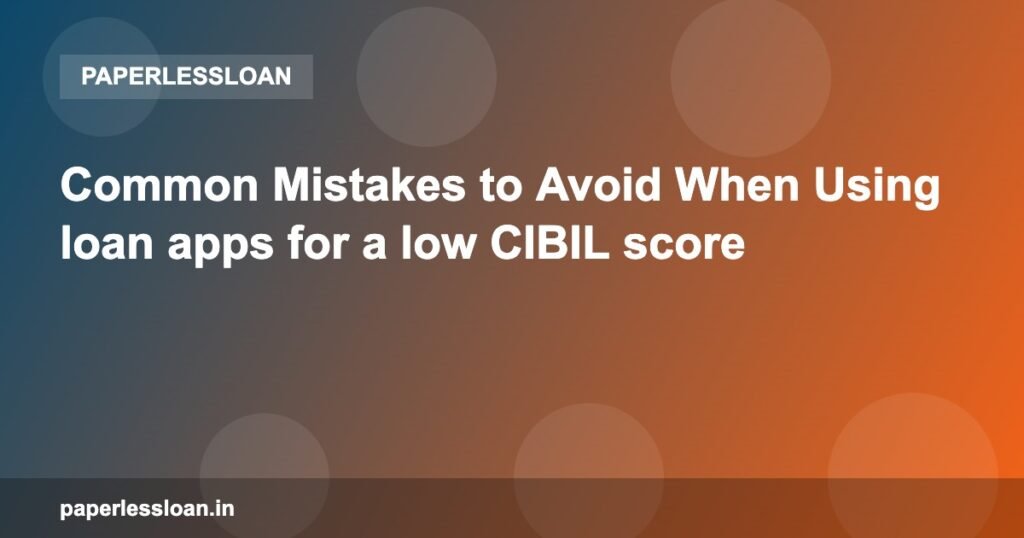 Common Mistakes to Avoid When Using loan apps for a low CIBIL score