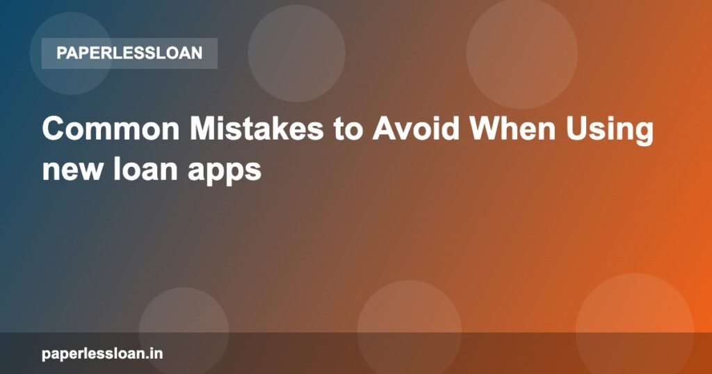 Common Mistakes to Avoid When Using new loan apps Common Mistakes to Avoid When Using new loan apps