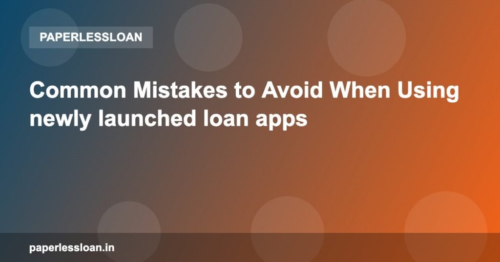 Common Mistakes to Avoid When Using newly launched loan apps Common Mistakes to Avoid When Using newly launched loan apps