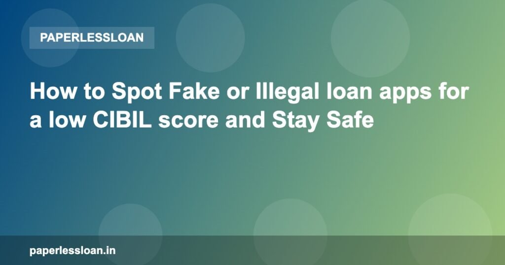 How to Spot Fake or Illegal loan apps for a low CIBIL score and Stay Safe