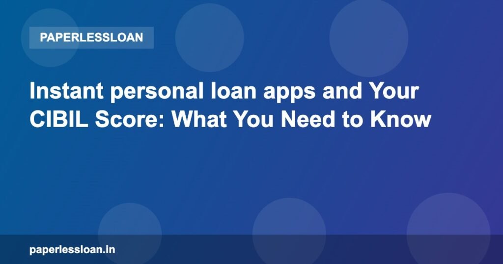 Instant personal loan apps and Your CIBIL Score: What You Need to Know