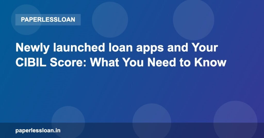 Newly launched loan apps and Your CIBIL Score: What You Need to Know Newly launched loan apps and Your CIBIL Score: What You Need to Know